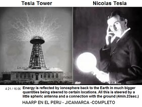 Tesla Tower and Nicolas Tesla: energy
                            is sent to ionosphere, reflected from there
                            to Earth in bigger quantities being steered
                            to certain locations, all is proceeded by a
                            little spheric antenna and a connection to
                            the ground (4min.23sec.)
