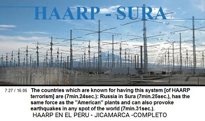 HAARP terrorism in
                          Russia: Sura The countries which are known for
                          having this system [of HAARP terrorism] are
                          (7min.24sec.): Russia in Sura (7min.25sec.),
                          has the same force as the "American"
                          plants and can also provoke earthquakes in any
                          spot of the world (7min.31sec.).