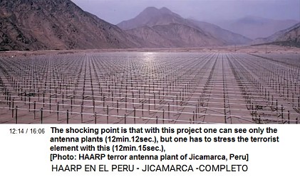 The shocking point is that with this
                          project one can see only the antenna plants
                          (12min.12sec.), but one has to stress the
                          terrorist element with this (12min.15sec.),
                          [Photo: HAARP terror antenna plant of
                          Jicamarca, Peru]