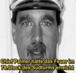 Feuerwehr-Chief Oriel Palmer erreichte
                            im Sdturm den 78. Stock und gab per Funk
                            durch, die beiden kleinen Brandherde knnten
                            mit zwei Schluchen leicht gelscht werden.
                            Er starb bei der Sprengung des Sdturms.