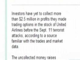 "Investors have yet to collect more
                        than $2.5 million in profits they made trading
                        options in the stock of United Airlines before
                        the Sept. 11 terrorist attacks, according to a
                        source familiar with the trades and market
                        data."