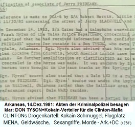 Arkansas,
                                        Kriminalpolizei, 14.Dez.1981:
                                        Akten der Kriminalpolizei
                                        besagen klar: DON
                                        TYSON=Kokain-Verteiler fr die
                                        Clinton- Mafia