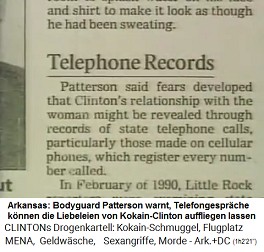 Artikel:
                          Telefonmitschnitt: Patterson meinte, es gbe
                          Befrchtungen, dass das Verhltnis von Clinton
                          mit der Frau durch Aufnahmen der
                          Regierungstelefongesprche auffliegen knnte,
                          vor allem jene ber Mobiltelefone, wo jede
                          Telefonnummer abgespeichert wird