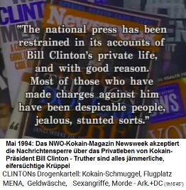 Mai 1994:
                                          NWO-Kokain-Presse Newsweek
                                          akzeptiert die
                                          Nachrichtensperre ber das
                                          Kokain-Privatleben von
                                          Kokain-Prsident Bill Clinton