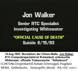 Jon Walker,
                        RTC-Computerspezialist mit einer Untersuchung
                        zum Whitewater-Skandal (original English: Senior
                        RTC Specialist investigating Whitewater),
                        "offizielle Todesursache":
                        "Selbstmord" am 15. August 1993