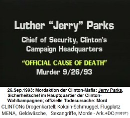 Luther "Jerry" Parks,
                        Sicherheitschef im Hauptquartier der
                        Wahlkampagnen von Kokain-Clinton (original
                        English: Chief of Security, Clinton's Campaign
                        Headquarters), "offizielle
                        Todesursache": Mord am 26. September 1993