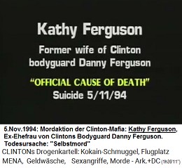 Kathy Ferguson, Ex-Ehefrau des Bodyguards
                        Danny Ferguson von Kokain-Bill Clinton (original
                        English: Former wife of Clinton bodyguard Danny
                        Ferguson), "offizielle Todesursache":
                        "Selbstmord" am 11. Mai 1994