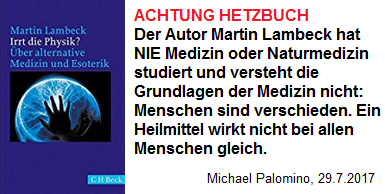 Hetzbuch von Martin Lambeck gegen
                          Alternativmedizin und Esoterik - dabei hat der
                          Martin Lambeck NIE Medizin oder Naturmedizin
                          studiert und Menschen sind verschieden, die
                          Wirkung von Heilmitteln ist nicht immer gleich
                          (!)