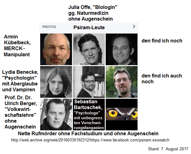 Psiram-Leute, nette
                              Rufmrder und von Geheimdiensten
                              geschmierte Psychopathen ohne Fachstudium:
                              Kbelbeck, Bartoschek, Offe, Benecke,
                              Berger - geschmierte Rufmrder der
                              zionistischen Geheimdienste BND+Mosad, und
                              Daten fragen sie sogar im Programm Prism
                              bei der NSA ab - ein hochkriminelles
                              Rufmrder-Pack!