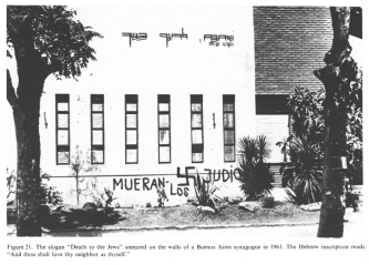 Encyclopaedia Judaica (1971):
                        Anti-Semitism, vol. 3, col. 157-158: graffiti
                        "Death to the Jews" [[Mueran los
                        Judios]] smeared on the walls of a Buenos Aires
                        synagogue in 1961 [[probably in connection with
                        the capture of Eichmann by Mosad]]. The Hebrew
                        inscription reads: "And thou shalt love thy
                        neighbor as thyself" [[but this phrase was
                        never put into action by the racist Zionist Jews
                        in Palestine to the Arabs...]]
