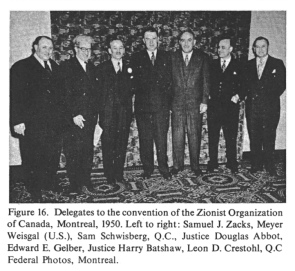 Encyclopaedia Judaica (1971), Zionism, vol. 16,
                  col. 1110. [[Racist Zionist]] delegates to the
                  convention of the Zionist Organization of Canada,
                  Montreal, 1950. Left to right: Samuel J. Zacks, Meyer
                  Weisgal (U.S.), Sam Schwisberg, Q.C., Justice Douglas
                  Abbot, Edward E. Gelber, Justice Harry Batshaw, Leon
                  D. Crestohl, Q.C. Federal Photos, Montreal