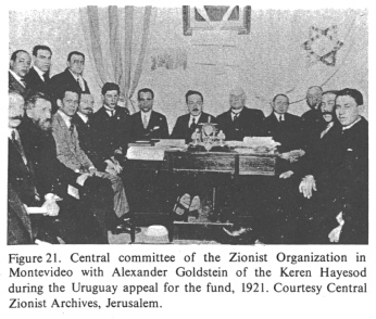 Encyclopaedia Judaica (1971): [[racist]] Zionism,
                  vol. 16, col. 1125: Central committee of the
                  [[racist]] Zionist Organization in Montevideo with
                  Alexander Goldstein of the Keren Hayesod [[United
                  Israel Appeal for fund raising]] during the Uruguay
                  appeal for the fund, 1921. Courtesy Central Zionist
                  Archives, Jerusalem.